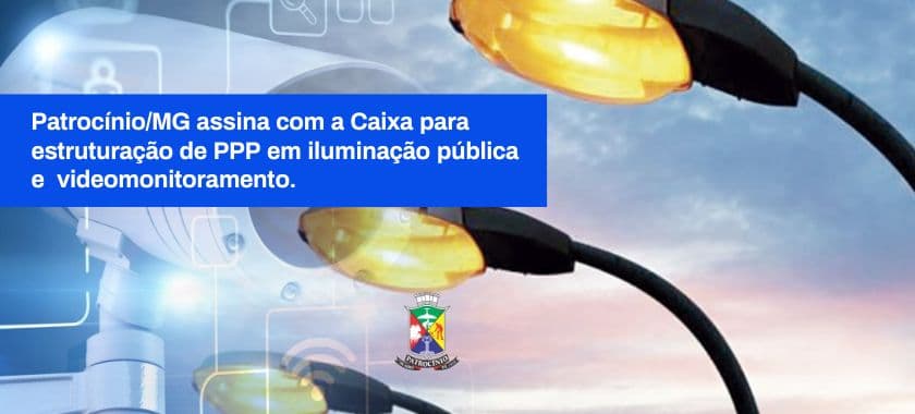 PATROCÍNIO/MG ASSINA COM A CAIXA PARA ESTRUTURAÇÃO DA PPP EM ILUMINAÇÃO PÚBLICA E VIDEOMONITORAMENTO